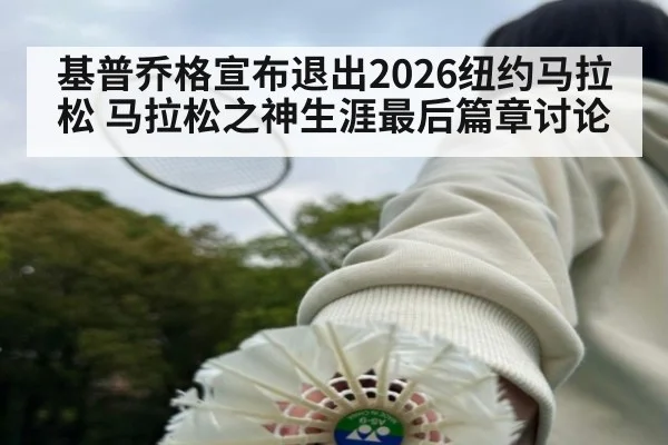 基普乔格宣布退出2026纽约马拉松 马拉松之神生涯最后篇章讨论