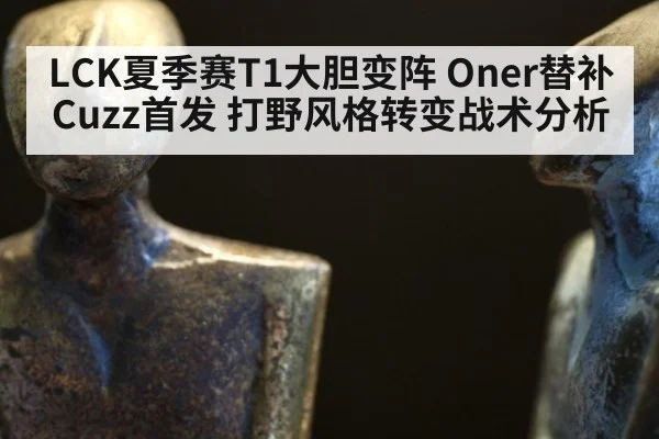 LCK夏季赛T1大胆变阵 Oner替补Cuzz首发 打野风格转变战术分析