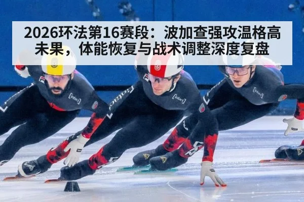 2026环法第16赛段:波加查强攻温格高未果,体能恢复与战术调整深度复盘