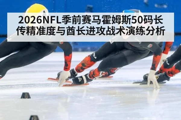 2026NFL季前赛马霍姆斯50码长传精准度与酋长进攻战术演练分析
