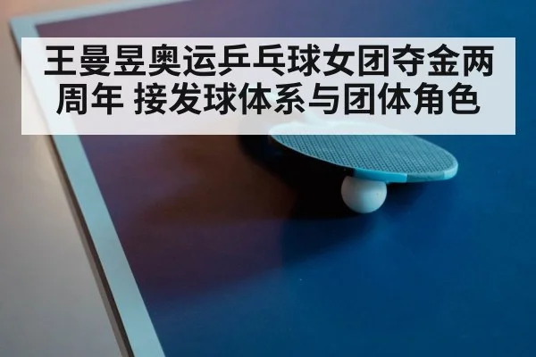 王曼昱奥运乒乓球女团夺金两周年 接发球体系与团体角色