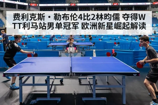 费利克斯·勒布伦4比2林昀儒 夺得WTT利马站男单冠军 欧洲新星崛起解读